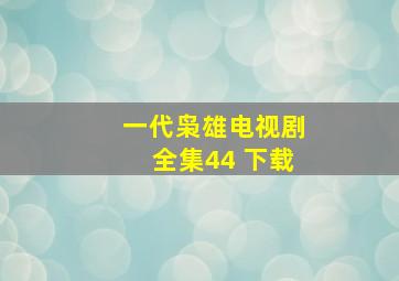 一代枭雄电视剧全集44 下载